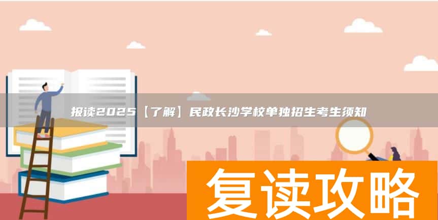 报读2025【了解】民政长沙学校单独招生考生须知