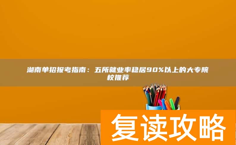 湖南单招报考指南：五所就业率稳居90%以上的大专院校推荐